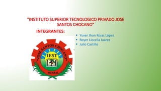 “INSTITUTO SUPERIOR TECNOLOGICO PRIVADO JOSE
SANTOS CHOCANO”
INTEGRANTES:
 Yuver Jhon Rojas López
 Royer Llocclla Juárez
 Julio Castillo
 