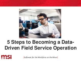 5 Steps to Becoming a Data-
Driven Field Service Operation
[Software for the Workforce on the Move]
 