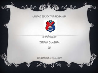 UNIDAD EDUCATIVA RIOBAMBA
SLIDESHARE
TATIANA GUASHPA
3D
RIOBAMBA- ECUADOR
 