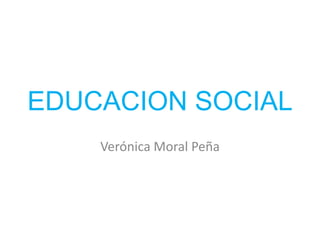 EDUCACION SOCIAL
Verónica Moral Peña

 