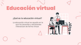 Educación virtual
¿Qué es la educación virtual?
La educación virtual es aquella en la
que los docentes y estudiantes
interactúan de forma virtual
 