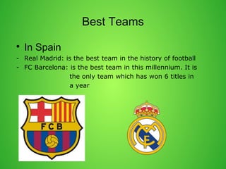 Best Teams 
? In Spain 
- Real Madrid: is the best team in the history of football 
- FC Barcelona: is the best team in this millennium. It is 
the only team which has won 6 titles in 
a year 
 