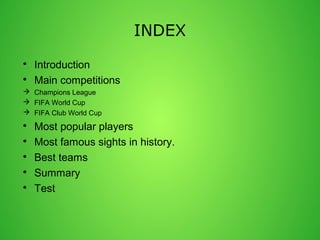 INDEX 
? Introduction 
? Main competitions 
? Champions League 
? FIFA World Cup 
? FIFA Club World Cup 
? Most popular players 
? Most famous sights in history. 
? Best teams 
? Summary 
? Test 
 