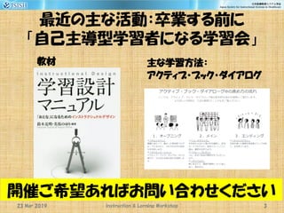 最近の主な活動：卒業する前に
「自己主導型学習者になる学習会」
教材 主な学習方法：
アクティブ・ブック・ダイアログ
Instruction & Lerning Workshop23 Mar 2019
開催ご希望あればお問い合わせください
3
 
