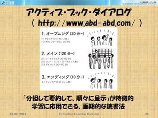 アクティブ・ブック・ダイアログ
（ http://www.abd-abd.com/ ）
「分担して要約して、順々に呈示」が特徴的
学習に応用できる、画期的な読書法
23 Mar 2019 Instruction & Lerning Workshop 30
 