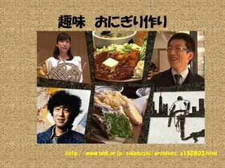 趣味 おにぎり作り
http://www.nhk.or.jp/salameshi/archives/a150803.html
 