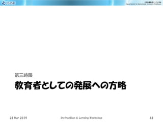 教育者としての発展への方略
第三時限
23 Mar 2019 Instruction & Lerning Workshop 43
 