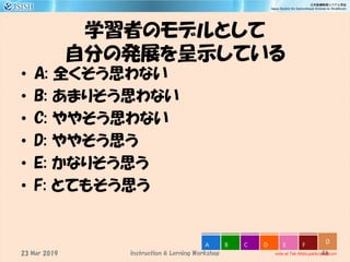 学習者のモデルとして
自分の発展を呈示している
• A: 全くそう思わない
• B: あまりそう思わない
• C: ややそう思わない
• D: ややそう思う
• E: かなりそう思う
• F: とてもそう思う
46
0
vote at Tak-Mats.participoll.com
A B C D E F
Instruction & Lerning Workshop23 Mar 2019
 