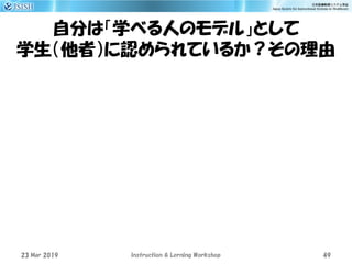 自分は「学べる人のモデル」として
学生（他者）に認められているか？その理由
23 Mar 2019 Instruction & Lerning Workshop 49
 