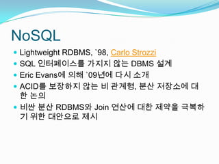NoSQLLightweight RDBMS, `98, Carlo StrozziSQL 인터페이스를 가지지 않는 DBMS 설계Eric Evans에 의해 `09년에 다시 소개ACID를 보장하지 않는 비 관계형, 분산 저장소에 대한 논의비싼 분산 RDBMS와 Join 연산에 대한 제약을 극복하기 위한 대안으로 제시
