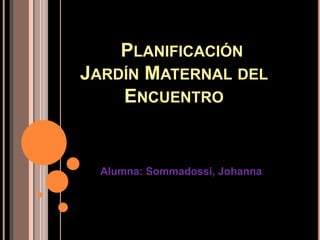 PLANIFICACIÓN 
JARDÍN MATERNAL DEL 
ENCUENTRO 
Alumna: Sommadossi, Johanna 
 