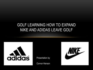 GOLF LEARNING HOW TO EXPAND
NIKE AND ADIDAS LEAVE GOLF
Presentation by
Connor Hanson
 