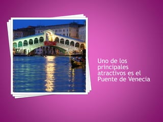 Uno de los
principales
atractivos es el
Puente de Venecia.
 