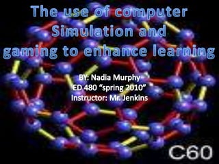The use of computer Simulation and gaming to enhance learning BY: Nadia Murphy ED 480 “spring 2010” Instructor: Mr. Jenkins 
