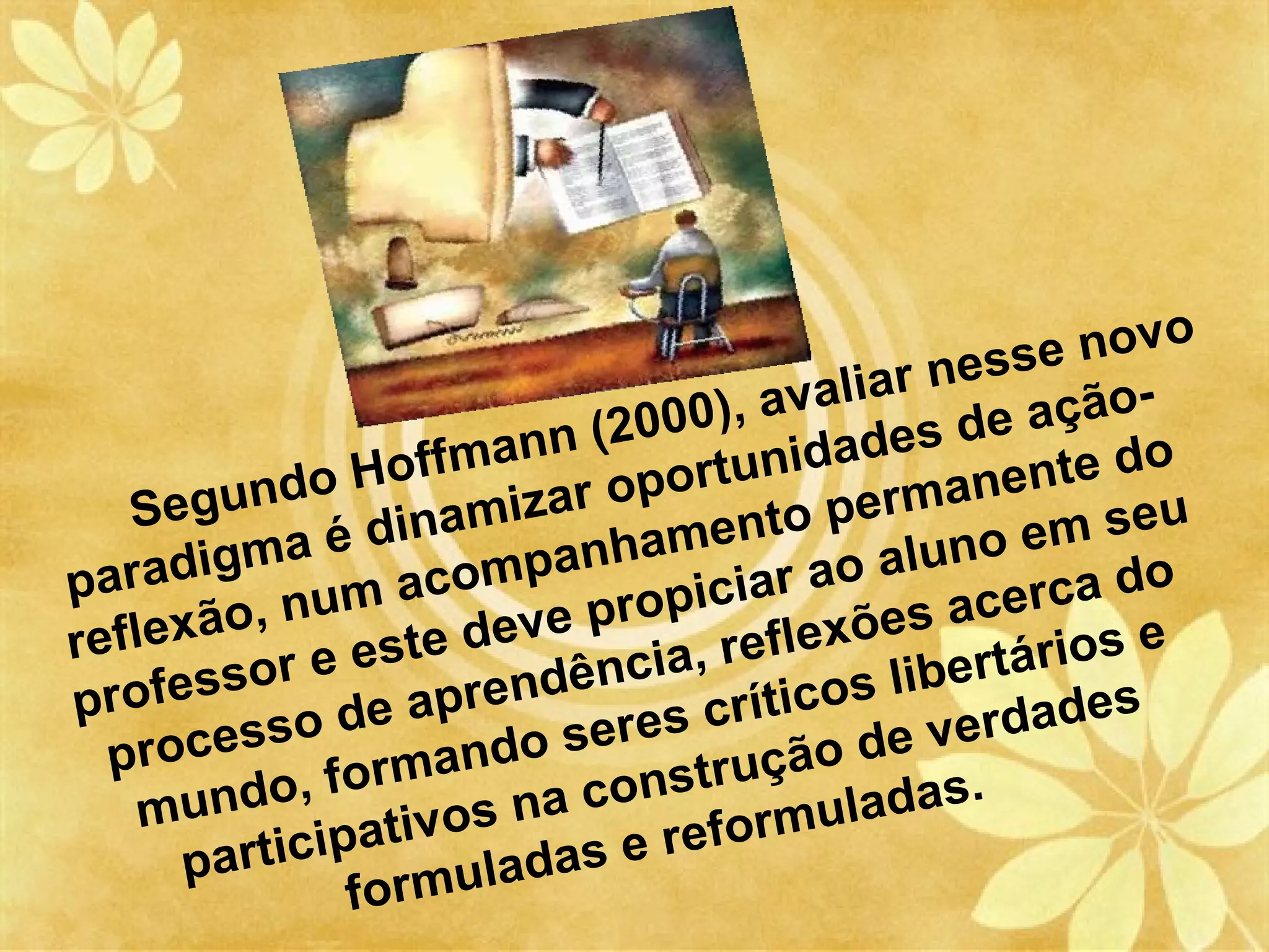 o
                                                  se nov
                                        l iar nes ão-
                          (200  0), ava      s de a ç o
                   ffmann portunidade nente d
   Segu   ndo Ho mizar o               perma
                 dina             ento             e m se u
parad  igma é companham ar ao aluno
             u ma             p i ci              e rca do
refle xão, n ste deve pro reflexões ac ios e
        s or e e         ê nci a,           i bertár
profes o de aprend res críticos l                rdades
    rocess ormando se                          e
  p                                    o de v
              f                struçã das.
    m undo, tivos na con ormula
      pa rticipa uladas e ref
                form
 