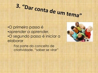 •O primeiro passo é
•aprender a aprender,
•O segundo passo é iniciar a
elaborar
Faz parte do conceito de
criatividade, “saber se virar”
 