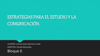 ESTRATEGIAS PARA EL ESTUDIO Y LA
COMUNICACIÓN.
ALUMNO: José de Jesús Sánchez Lomelí
MAESTRA: Claudia Benavides.
Bloque ll.
 
