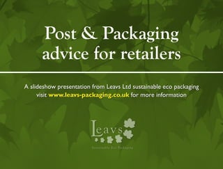 Post & Packaging
      advice for retailers
A slideshow presentation from Leavs Ltd sustainable eco packaging
     visit www.leavs-packaging.co.uk for more information




                        L   eavs
                         Sust a i n a b le Ec o Pack ag i ng
 