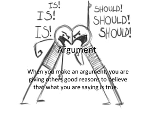 Argument  When you make an argument, you are giving others good reasons to believe that what you are saying is true.  
