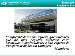 PREVIDÊNCIA SOCIAL
INSTITUTO NACIONAL DO SEGURO SOCIAL
Educação
Previdenciária
“Empreendedores são aqueles que entendem
que há uma pequena diferença entre
obstáculos e oportunidades e são capazes de
transformar ambos em vantagem”
Maquiavel
 