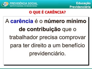 PREVIDÊNCIA SOCIAL
INSTITUTO NACIONAL DO SEGURO SOCIAL
Educação
Previdenciária
A carência é o número mínimo
de contribuição que o
trabalhador precisa comprovar
para ter direito a um benefício
previdenciário.
O QUE É CARÊNCIA?
 