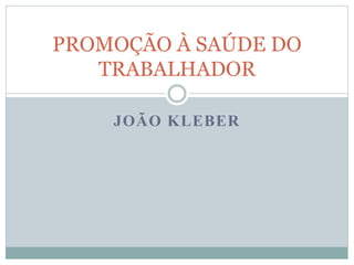 JOÃO KLEBER
PROMOÇÃO À SAÚDE DO
TRABALHADOR
 