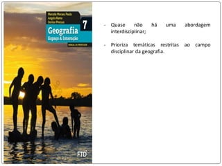 - Quase não há uma abordagem
interdisciplinar;
- Prioriza temáticas restritas ao campo
disciplinar da geografia.
 