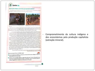 - Comprometimento da cultura indígena e
dos ecossistemas pela produção capitalista
(extração mineral).
 