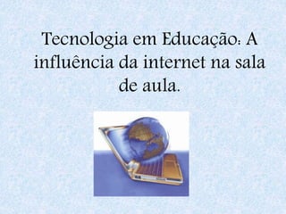 Tecnologia em Educação: A
influência da internet na sala
de aula.
 