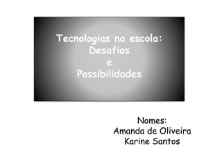 Nomes:
Amanda de Oliveira
Karine Santos
Tecnologias na escola:
Desafios
e
Possibilidades
 