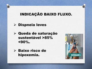 INDICAÇÃO BAIXO FLUXO.
 Dispneia leves
 Queda de saturação
sustentável >85%
<90%.
 Baixo risco de
hipoxemia.
 