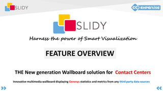 THE New generation Wallboard solution for Contact Centers
Harness the power of Smart Visualization
Innovative multimedia wallboard displaying Genesys statistics and metrics from any third party data sources
FEATURE OVERVIEW
 