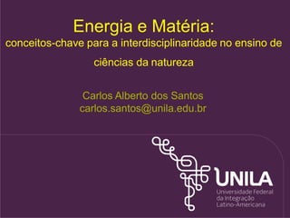 Energia e Matéria:
conceitos-chave para a interdisciplinaridade no ensino de
                  ciências da natureza


                Carlos Alberto dos Santos
               carlos.santos@unila.edu.br
 