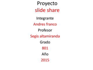 Proyecto
slide share
Integrante
Andres franco
Profesor
Segis altamiranda
Grado
801
Año
2015
 