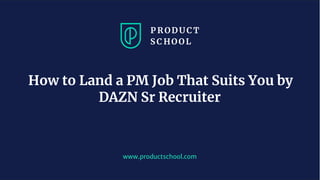www.pro u ts hool. om
How to Land a PM Job That Suits You by
DAZN Sr Recruiter
 