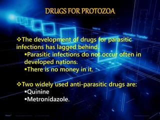 DRUGS FOR PROTOZOA
The development of drugs for parasitic
infections has lagged behind.
Parasitic infections do not occur often in
developed nations.
There is no money in it.
Two widely used anti-parasitic drugs are:
Quinine
Metronidazole.
 
