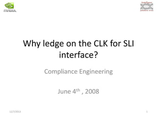 Why ledge on the CLK for SLI
interface?
Compliance Engineering
June 4th , 2008
12/7/2013

1

 