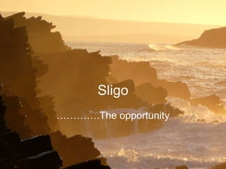 Sligo Sligo ………… .The opportunity 