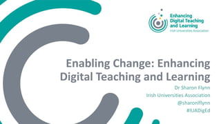 Enabling Change: Enhancing
Digital Teaching and Learning
Dr Sharon Flynn
Irish Universities Association
@sharonlflynn
#IUADigEd
 