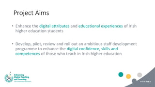 Project Aims
• Enhance the digital attributes and educational experiences of Irish
higher education students
• Develop, pi...