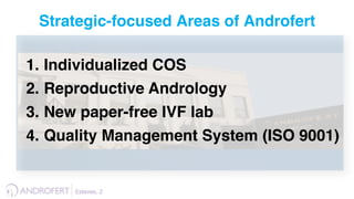 1.  Individualized COS
2.  Reproductive Andrology
3.  New paper-free IVF lab
4.  Quality Management System (ISO 9001)
Esteves, 2 !
Strategic-focused Areas of Androfert
 