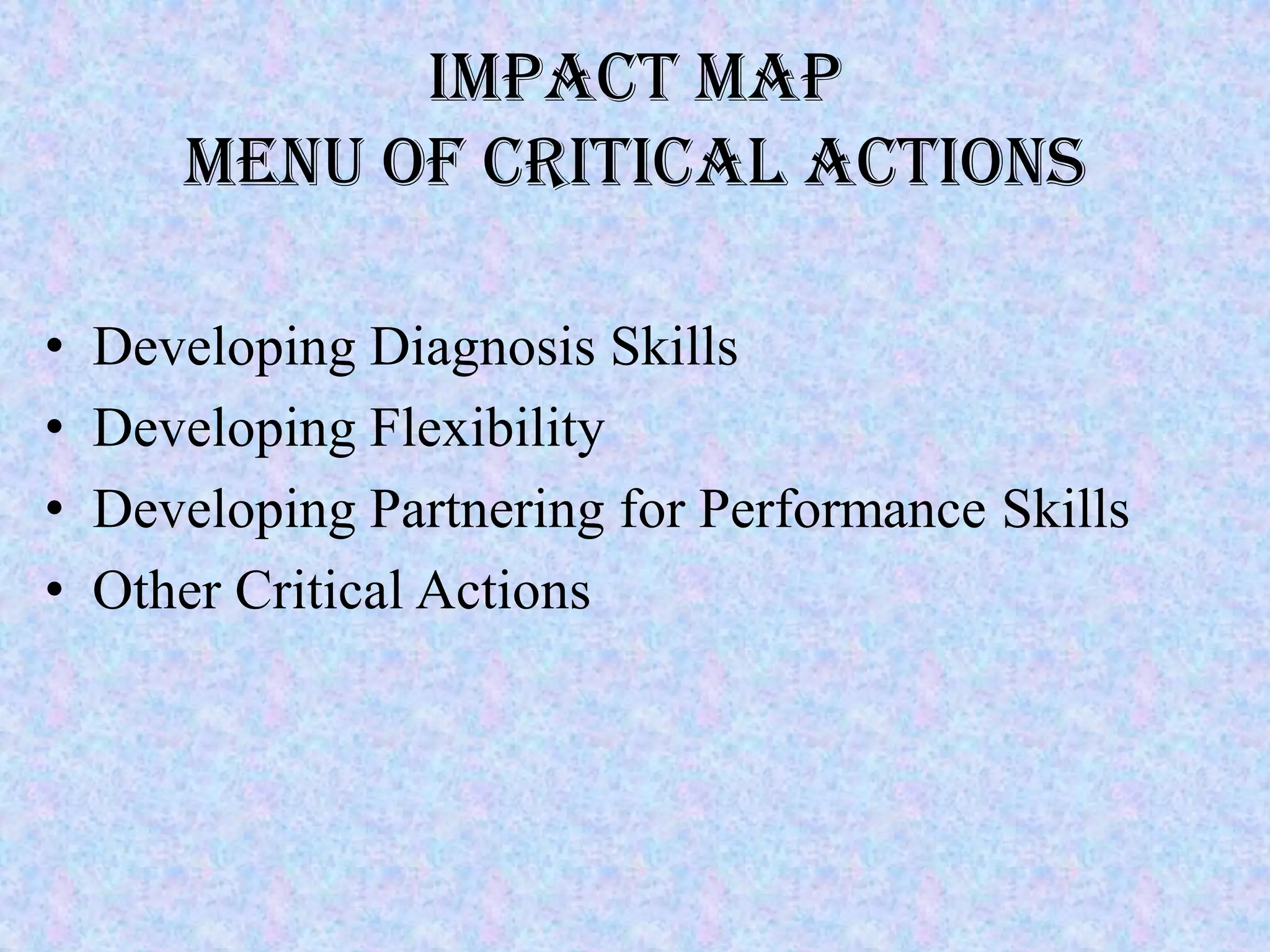 IMPACT MAP
       MENU OF CRITICAL ACTIONS

•   Developing Diagnosis Skills
•   Developing Flexibility
•   Developing Partnering for Performance Skills
•   Other Critical Actions
 