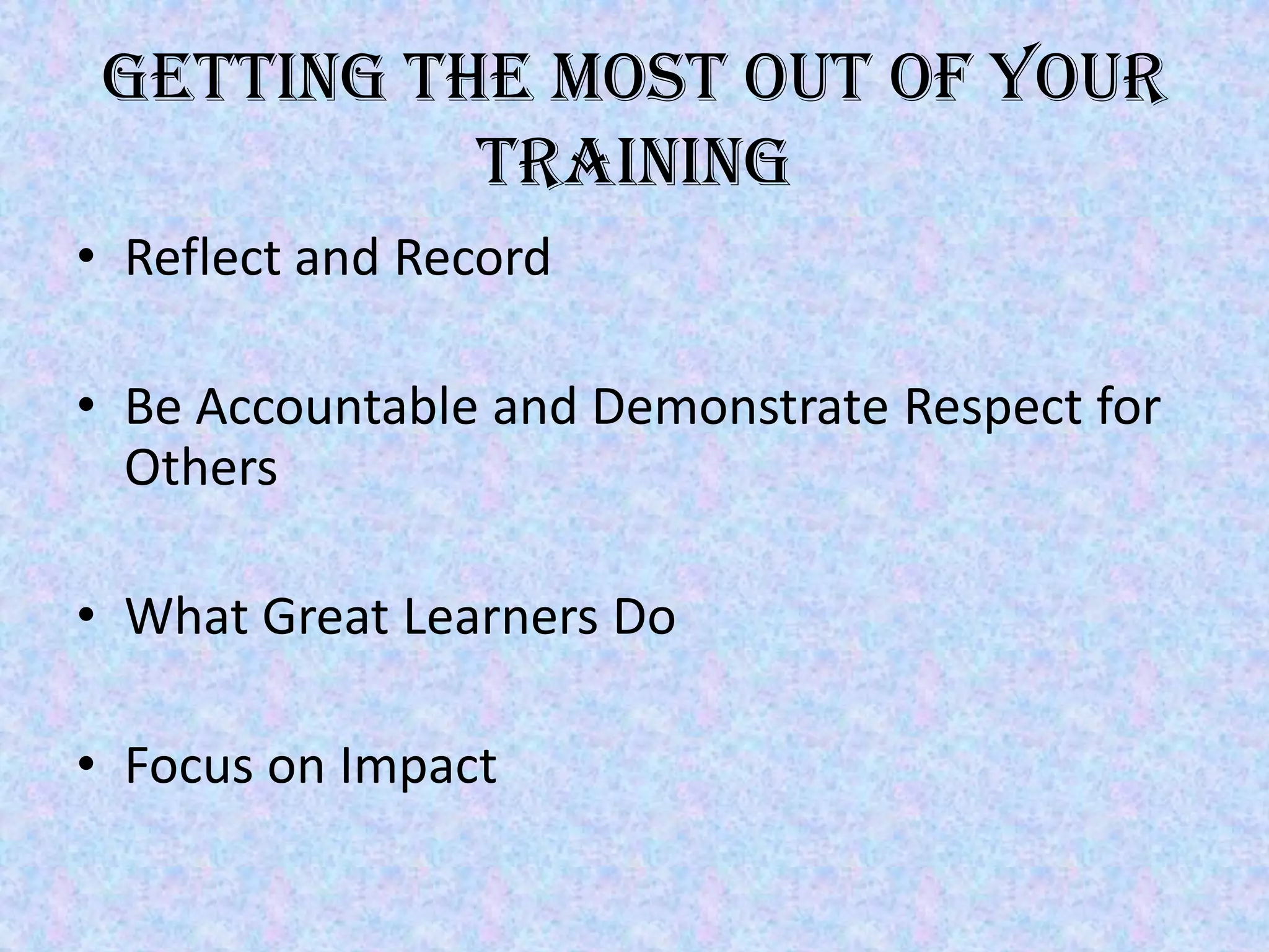 Getting the Most out of your
           training
• Reflect and Record

• Be Accountable and Demonstrate Respect for
  Others

• What Great Learners Do

• Focus on Impact
 