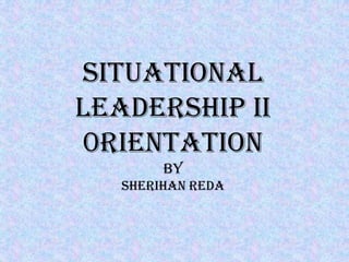 SITUATIONAL
LEADERSHIP II
0rientation
        by
   Sherihan reda
 