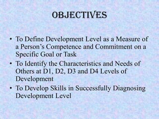 Objectives

• To Define Development Level as a Measure of
  a Person’s Competence and Commitment on a
  Specific Goal or T...