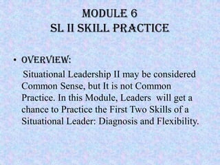 Module 6
         SL II SKILL PRACTICE

• Overview:
  Situational Leadership II may be considered
  Common Sense, but It i...