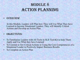 Module 8
                 Action Planning
• Overview:

   In this Module, Leaders will Plan how They will Use What They ha...