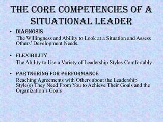 THE CORE COMPETENCIES OF A
    SITUATIONAL LEADER
• Diagnosis
  The Willingness and Ability to Look at a Situation and Ass...