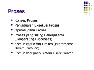 2 
Proses 
 Konsep Proses 
 Penjadualan Eksekusi Proses 
 Operasi pada Proses 
 Proses yang saling Bekerjasama 
(Cooperating Processes) 
 Komunikasi Antar Proses (Interprocess 
Communication) 
 Komunikasi pada Sistem Client-Server 
 