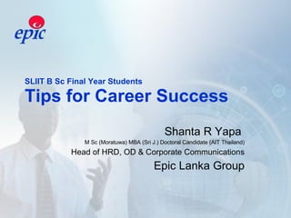 SLIIT B Sc Final Year Students  Tips for Career Success  Shanta R Yapa  M Sc (Moratuwa) MBA (Sri J.) Doctoral Candidate (AIT Thailand) Head of HRD, OD & Corporate Communications Epic Lanka Group 